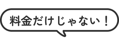 料金だけじゃない！