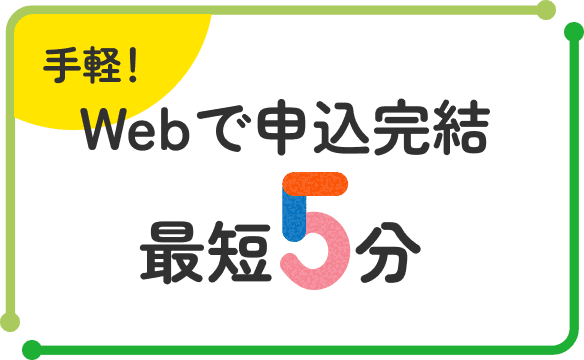 手軽！Webで申込完結 最短5分