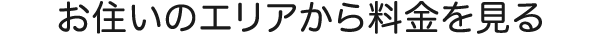 お住まいのエリアから料金を見る
