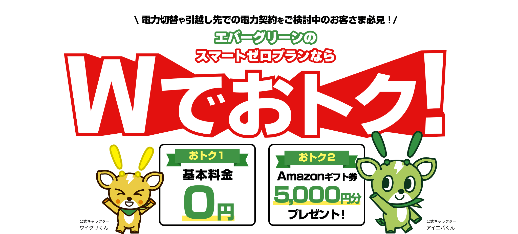 電力切替や引越し先での電力契約を エバーグリーンのスマートゼロプランなら Wでおトク！ おトク１基本料金0円 おトク2 Amazonギフト券5,000円分 プレゼント！