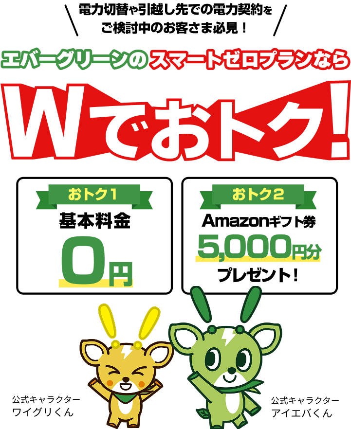 電力切替や引越し先での電力契約を エバーグリーンのスマートゼロプランなら Wでおトク！ おトク１基本料金0円 おトク2 Amazonギフト券5,000円分 プレゼント！