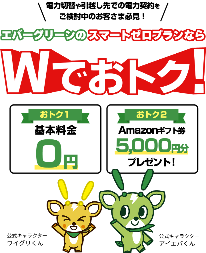 電力切替や引越し先での電力契約を エバーグリーンのスマートゼロプランなら Wでおトク！ おトク１基本料金0円 おトク2 Amazonギフト券5,000円分 プレゼント！
