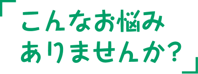 こんなお悩みありませんか？